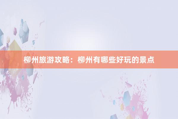柳州旅游攻略：柳州有哪些好玩的景点